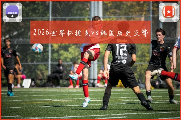 2026世界杯捷克vs韩国历史交锋
