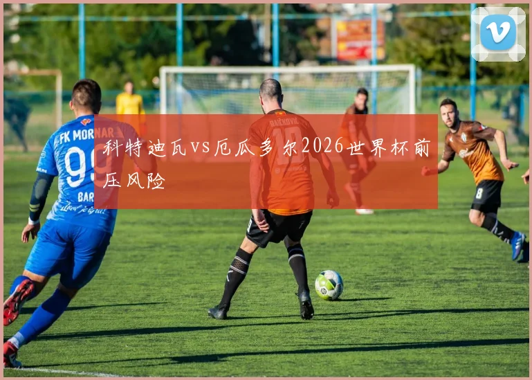 科特迪瓦vs厄瓜多尔2026世界杯前压风险