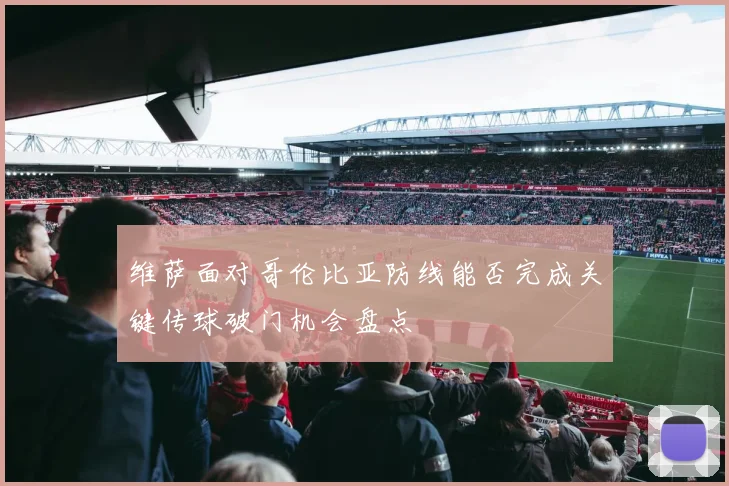 维萨面对哥伦比亚防线能否完成关键传球破门机会盘点