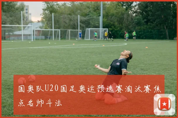 国奥队U20国足奥运预选赛淘汰赛焦点名帅斗法