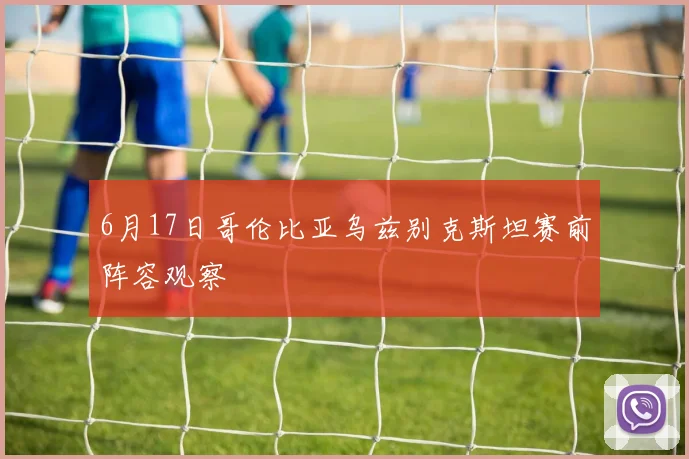 6月17日哥伦比亚乌兹别克斯坦赛前阵容观察