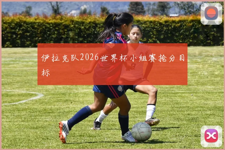 伊拉克队2026世界杯小组赛抢分目标