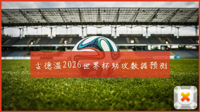 古德温2026世界杯助攻数据预测