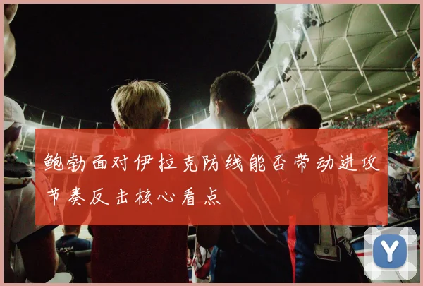 鲍勃面对伊拉克防线能否带动进攻节奏反击核心看点