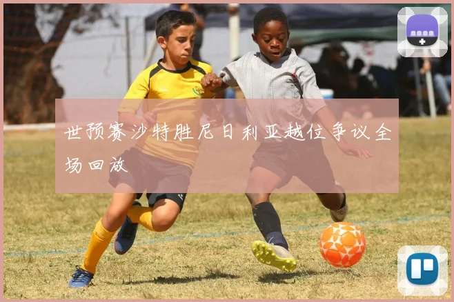 世预赛沙特胜尼日利亚越位争议全场回放