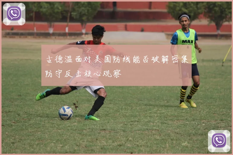 古德温面对美国防线能否破解密集防守反击核心观察