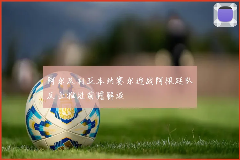 阿尔及利亚本纳赛尔迎战阿根廷队反击推进前瞻解读