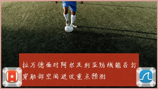 拉万德面对阿尔及利亚防线能否打穿肋部空间进攻重点预测