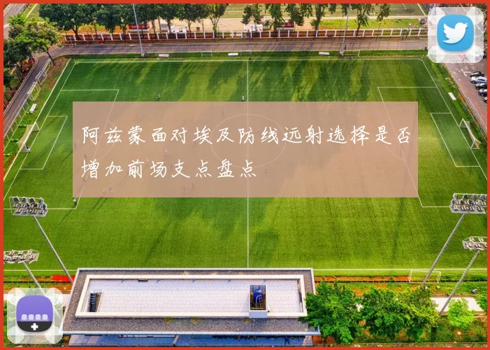 阿兹蒙面对埃及防线远射选择是否增加前场支点盘点
