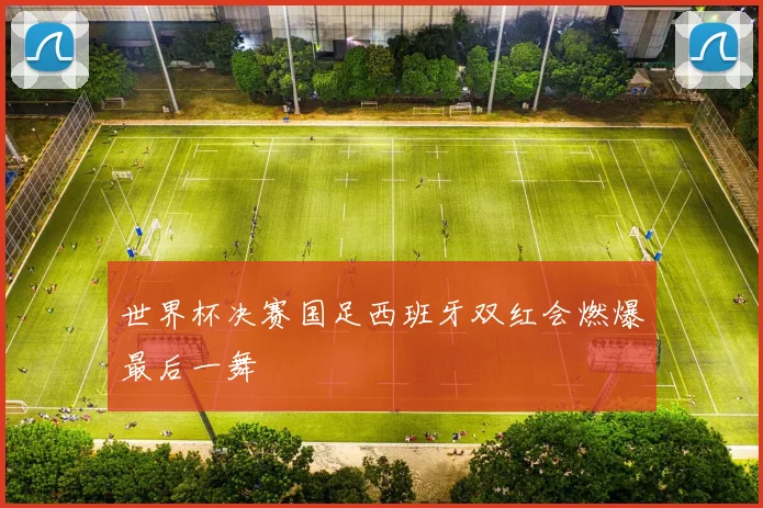 世界杯决赛国足西班牙双红会燃爆最后一舞