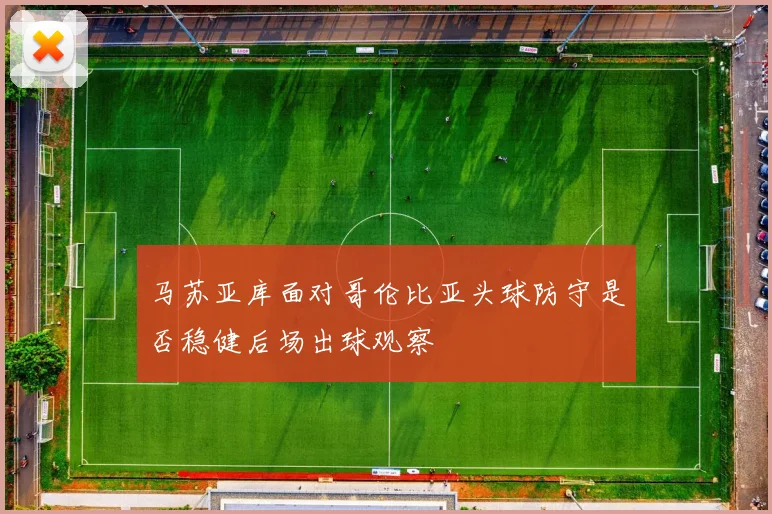 马苏亚库面对哥伦比亚头球防守是否稳健后场出球观察