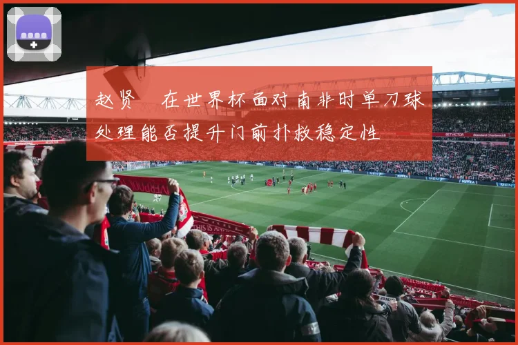 赵贤祐在世界杯面对南非时单刀球处理能否提升门前扑救稳定性