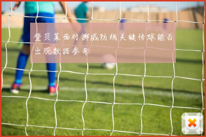 登贝莱面对挪威防线关键传球能否出现数据参考
