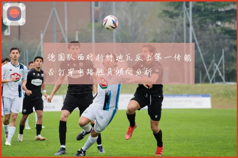 德国队面对科特迪瓦反击第一传能否打穿中路胜负倾向分析