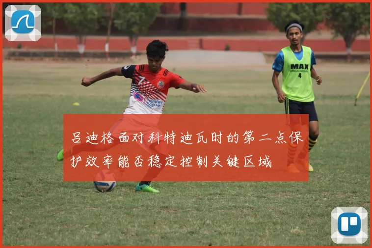 吕迪格面对科特迪瓦时的第二点保护效率能否稳定控制关键区域