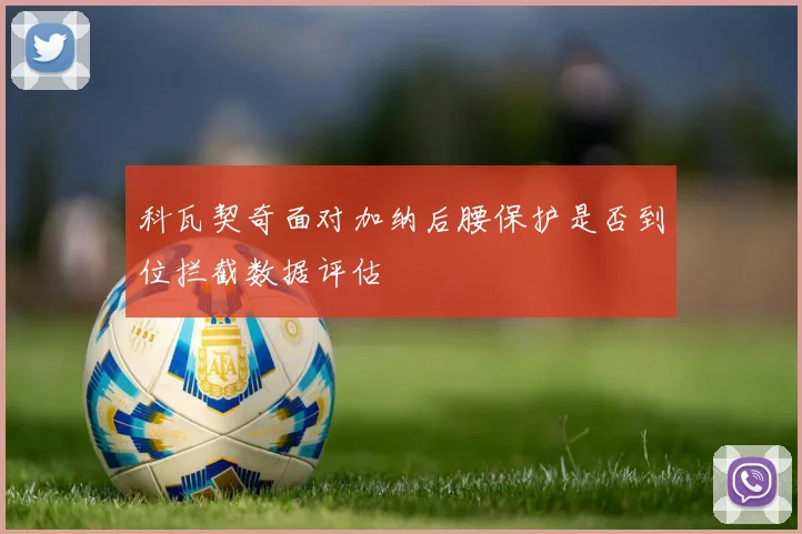 科瓦契奇面对加纳后腰保护是否到位拦截数据评估