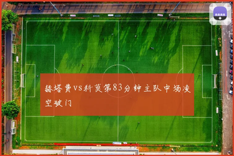 赫塔费vs科莫第83分钟主队中场凌空破门