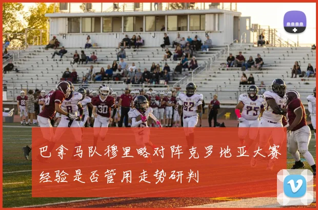 巴拿马队穆里略对阵克罗地亚大赛经验是否管用走势研判