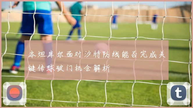 本坦库尔面对沙特防线能否完成关键传球破门机会解析