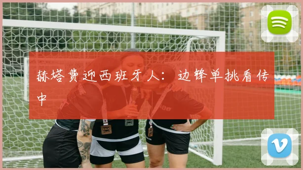 赫塔费迎西班牙人:边锋单挑看传中