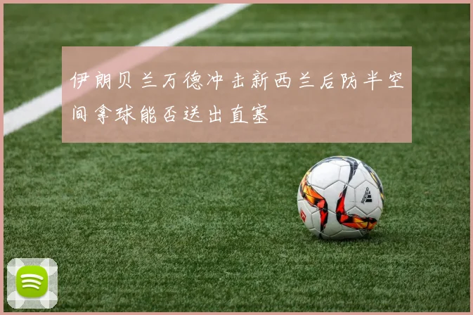 伊朗贝兰万德冲击新西兰后防半空间拿球能否送出直塞