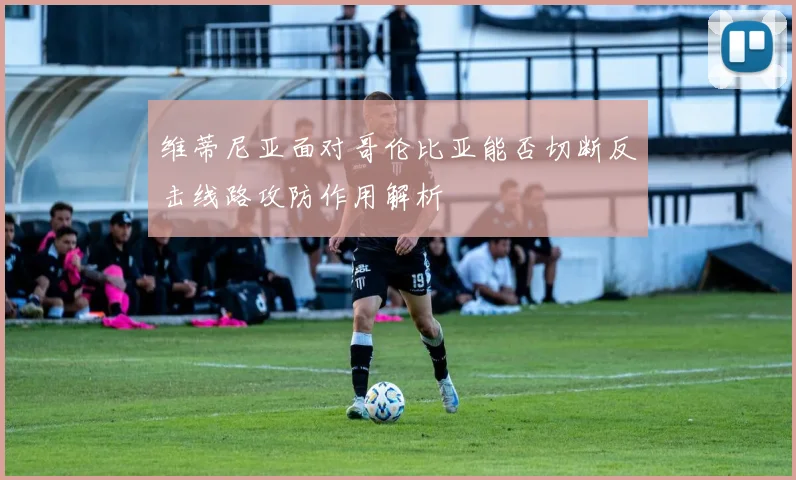 维蒂尼亚面对哥伦比亚能否切断反击线路攻防作用解析