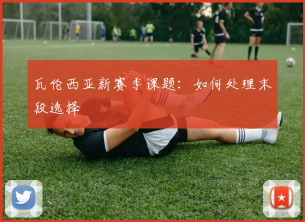 瓦伦西亚新赛季课题：如何处理末段选择
