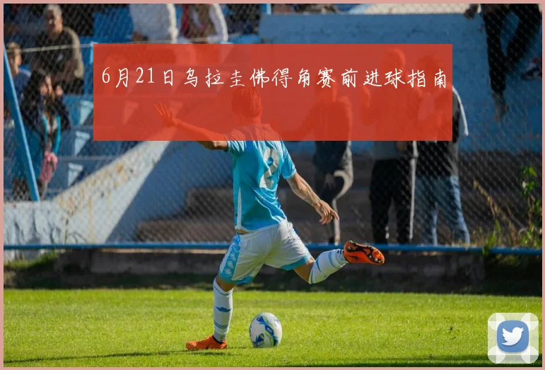 6月21日乌拉圭佛得角赛前进球指南