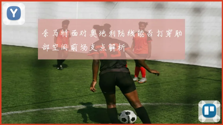 奈马特面对奥地利防线能否打穿肋部空间前场支点解析