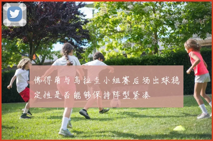 佛得角与乌拉圭小组赛后场出球稳定性是否能够保持阵型紧凑