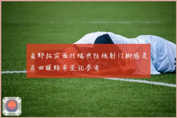 南野拓实面对瑞典防线射门脚感是否回暖赔率变化参考