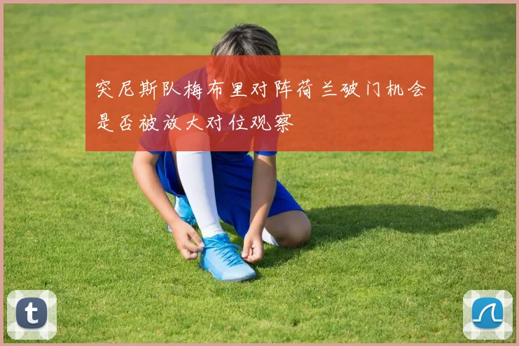 突尼斯队梅布里对阵荷兰破门机会是否被放大对位观察