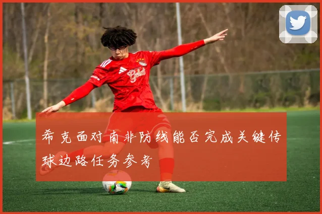 希克面对南非防线能否完成关键传球边路任务参考
