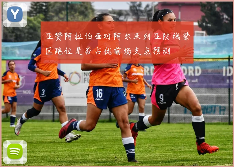 亚赞阿拉伯面对阿尔及利亚防线禁区跑位是否占优前场支点预测