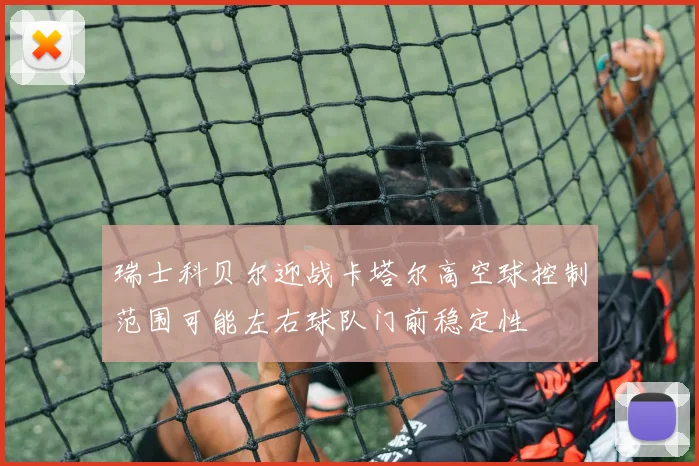 瑞士科贝尔迎战卡塔尔高空球控制范围可能左右球队门前稳定性