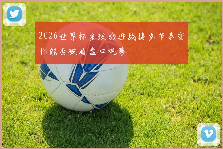 2026世界杯金玟哉迎战捷克节奏变化能否破局盘口观察