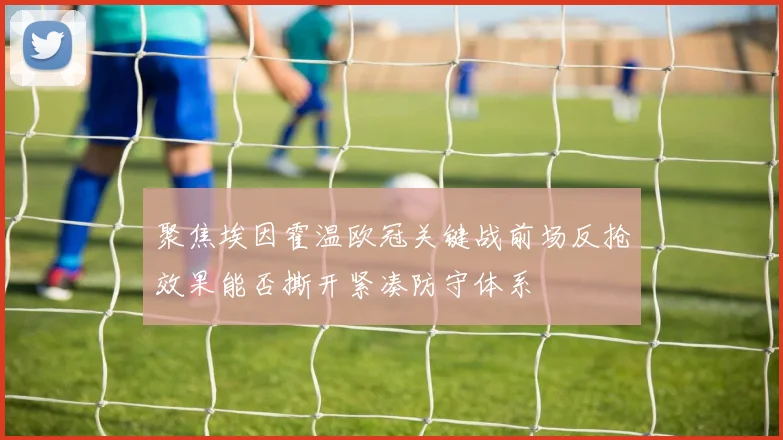 聚焦埃因霍温欧冠关键战前场反抢效果能否撕开紧凑防守体系