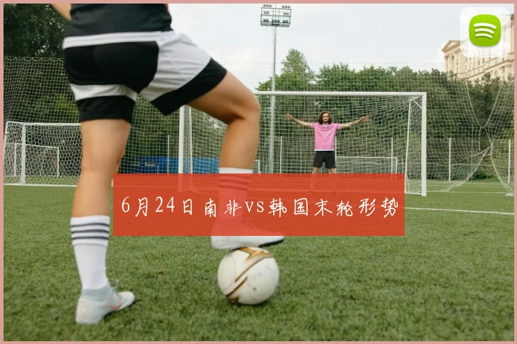 6月24日南非vs韩国末轮形势