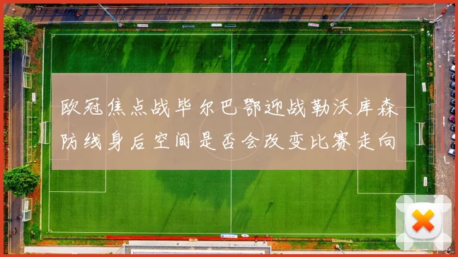 欧冠焦点战毕尔巴鄂迎战勒沃库森防线身后空间是否会改变比赛走向