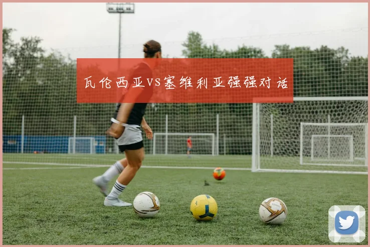 瓦伦西亚vs塞维利亚强强对话