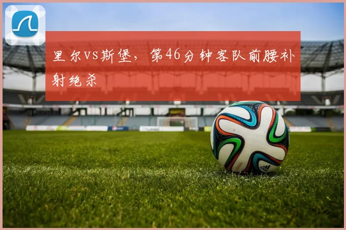 里尔vs斯堡，第46分钟客队前腰补射绝杀