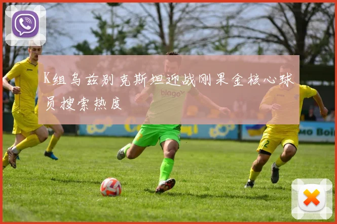 K组乌兹别克斯坦迎战刚果金核心球员搜索热度