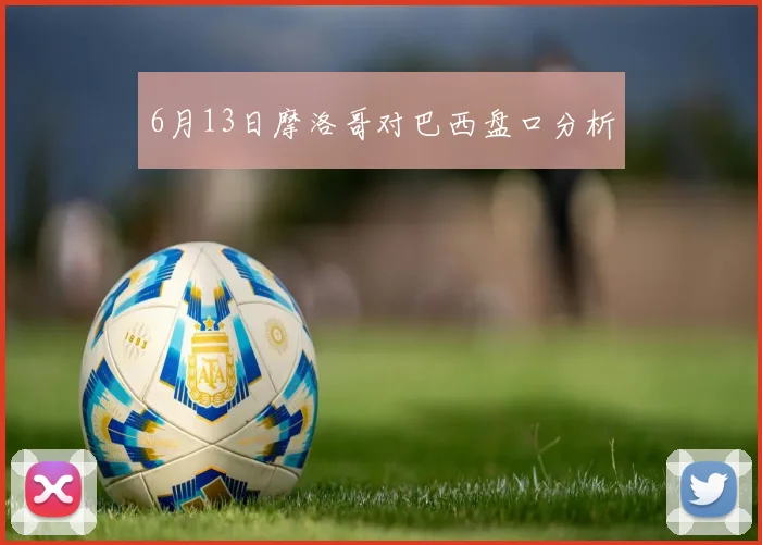 6月13日摩洛哥对巴西盘口分析