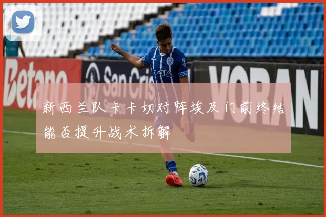 新西兰队卡卡切对阵埃及门前终结能否提升战术拆解