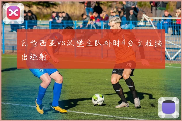 瓦伦西亚vs汉堡主队补时4分立柱挡出远射