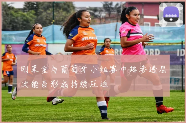 刚果金与葡萄牙小组赛中路渗透层次能否形成持续压迫
