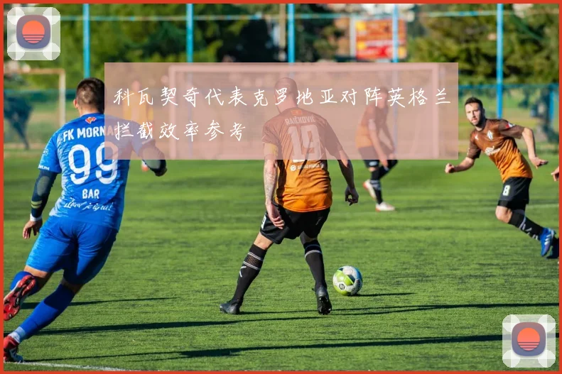 科瓦契奇代表克罗地亚对阵英格兰拦截效率参考
