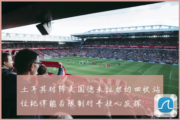 土耳其对阵美国德米拉尔的回收站位纪律能否限制对手核心发挥
