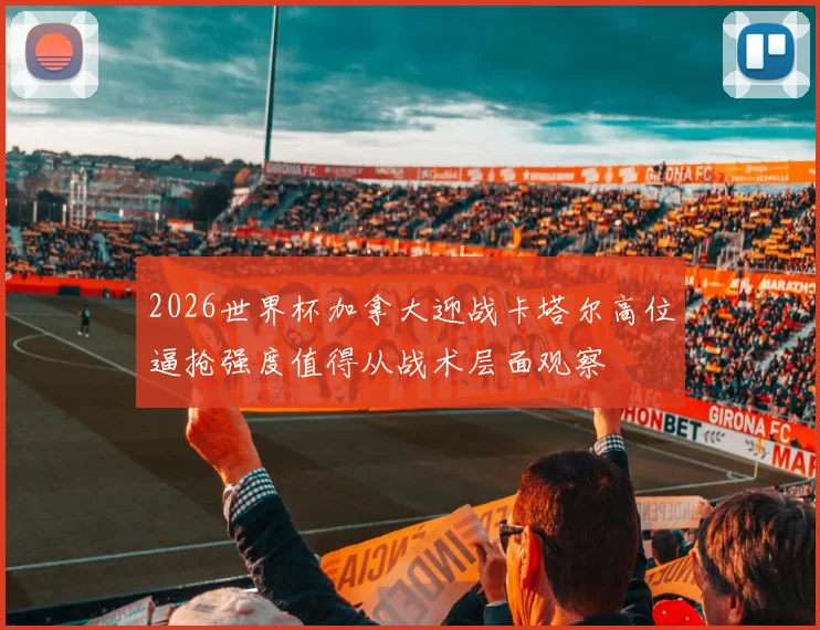 2026世界杯加拿大迎战卡塔尔高位逼抢强度值得从战术层面观察