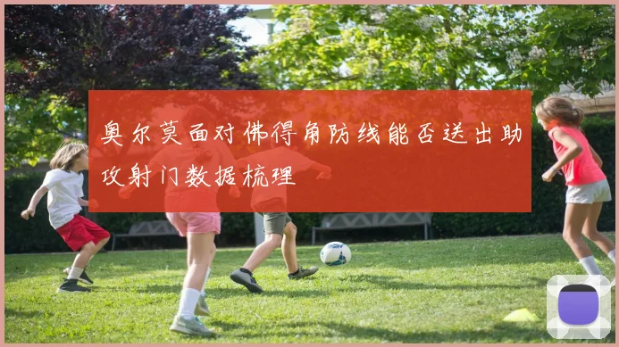 奥尔莫面对佛得角防线能否送出助攻射门数据梳理